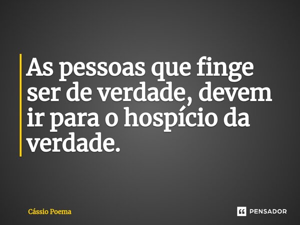 ⁠As pessoas que finge ser de verdade, devem ir para o hospício da verdade.... Frase de Cássio Poema.