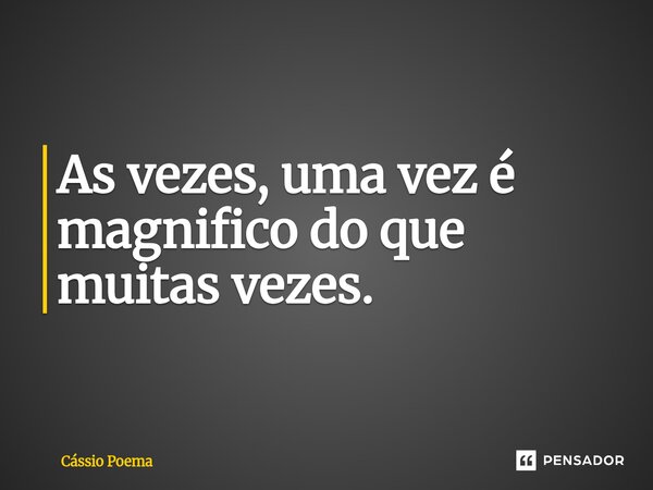 As vezes, uma vez é magnifico do que muitas vezes.... Frase de Cássio Poema.