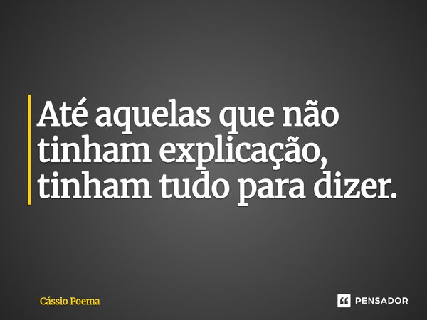 ⁠Até aquelas que não tinham explicação, tinham tudo para dizer.... Frase de Cássio Poema.