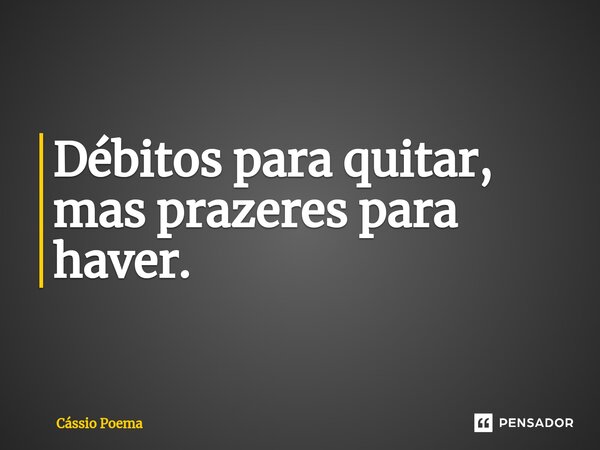 ⁠Débitos para quitar, mas prazeres para haver.... Frase de Cássio Poema.