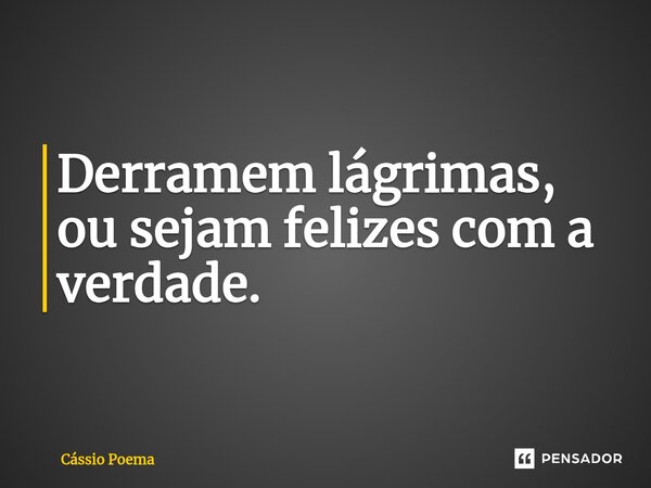⁠Derramem lágrimas, ou sejam felizes com a verdade.... Frase de Cássio Poema.