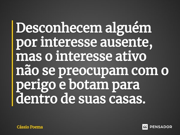 ⁠Desconhecem alguém por interesse ausente, mas o interesse ativo não se preocupam com o perigo e botam para dentro de suas casas.... Frase de Cássio Poema.
