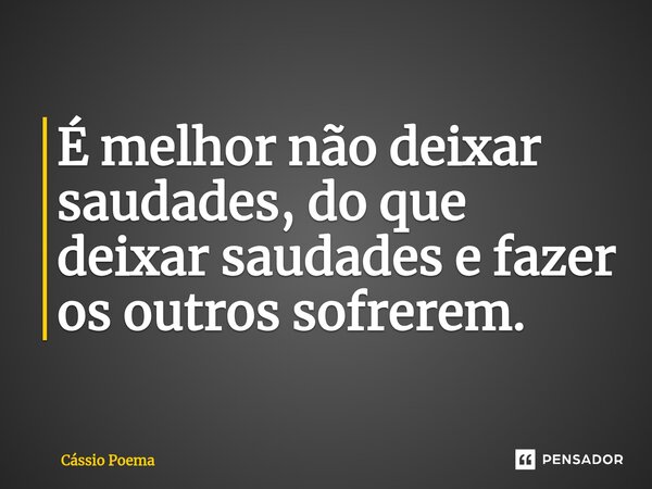 ⁠É melhor não deixar saudades, do que deixar saudades e fazer os outros sofrerem.... Frase de Cássio Poema.