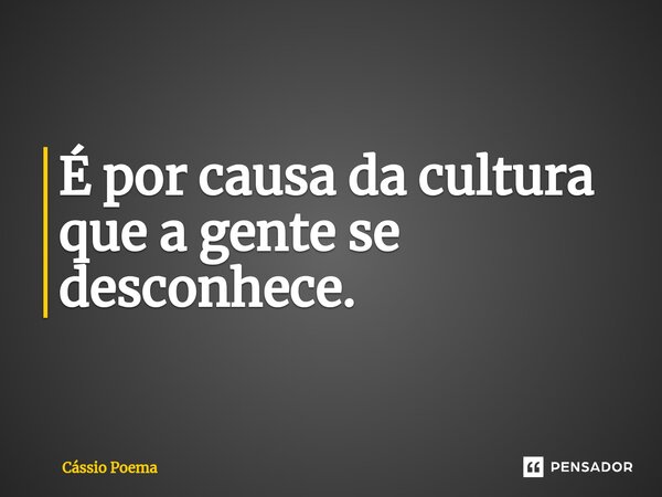 É por causa da cultura que a gente se desconhece.... Frase de Cássio Poema.