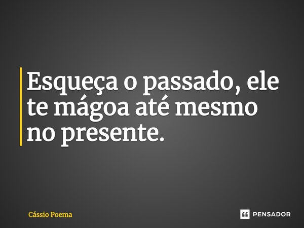 ⁠Esqueça o passado, ele te mágoa até mesmo no presente.... Frase de Cássio Poema.