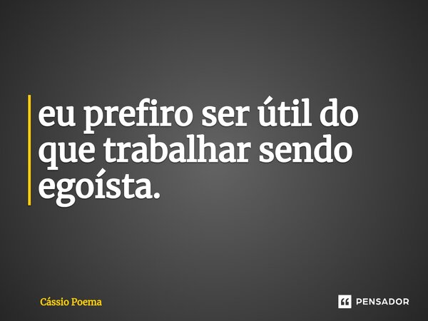 ⁠eu prefiro ser útil do que trabalhar sendo egoísta.... Frase de Cássio Poema.