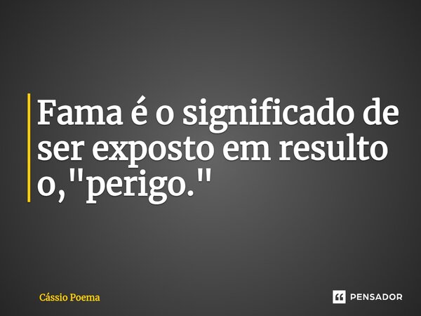 ⁠Fama é o significado de ser exposto em resulto o, "perigo."... Frase de Cássio Poema.