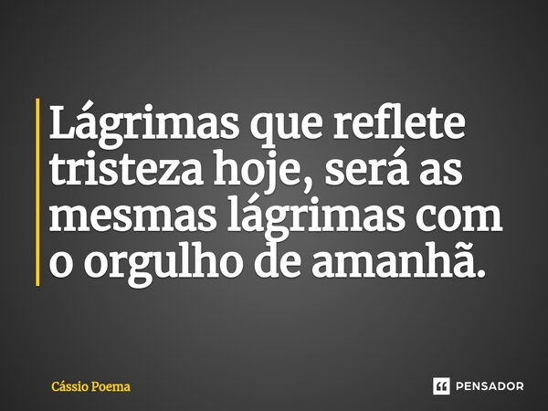 ⁠Lágrimas que reflete tristeza hoje, será as mesmas lágrimas com o orgulho de amanhã.... Frase de Cássio Poema.