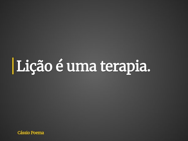 Lição é uma terapia.... Frase de Cássio Poema.