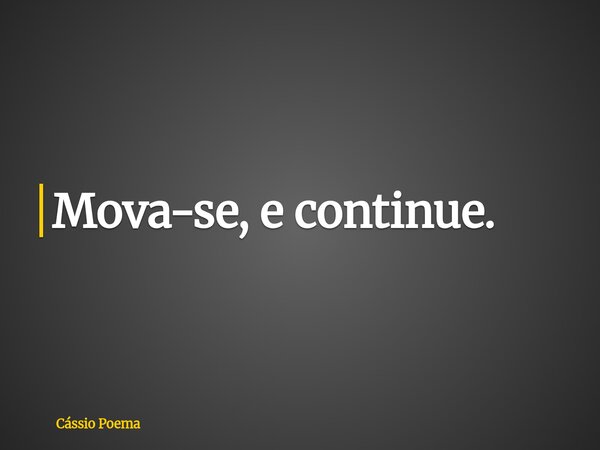 Mova-se, e continue.... Frase de Cássio Poema.