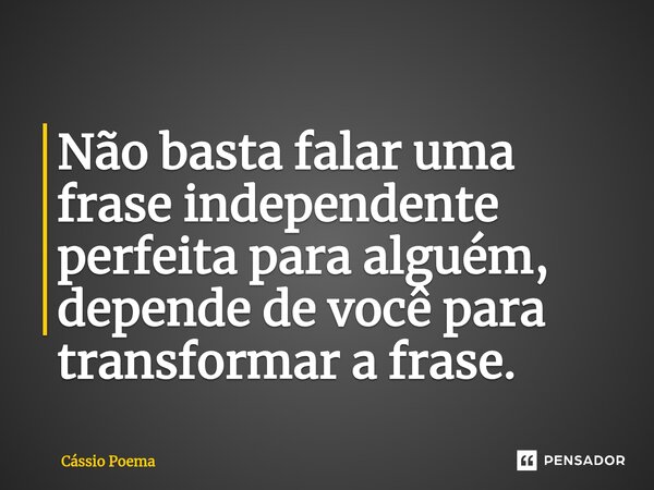⁠Não basta falar uma frase independente perfeita para alguém, depende de você para transformar a frase.... Frase de Cássio Poema.