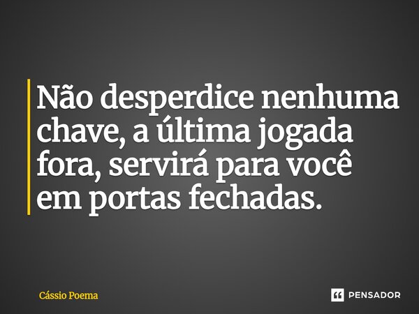 Não desperdice nenhuma chave, a última jogada fora, servirá para você em portas fechadas.... Frase de Cássio Poema.