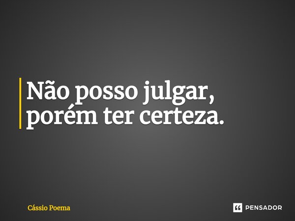 ⁠Não posso julgar, porém ter certeza.... Frase de Cássio Poema.