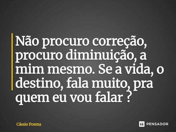 ⁠Não procuro correção, procuro diminuição, a mim mesmo. Se a vida, o destino, fala muito, pra quem eu vou falar ?... Frase de Cássio Poema.