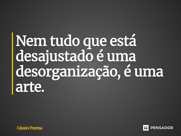 ⁠Nem tudo que está desajustado é uma desorganização, é uma arte.... Frase de Cássio Poema.
