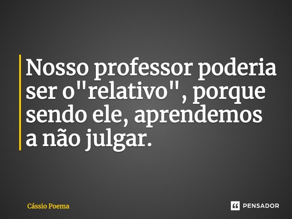 ⁠Nosso professor poderia ser o "relativo", porque sendo ele, aprendemos a não julgar.... Frase de Cássio Poema.