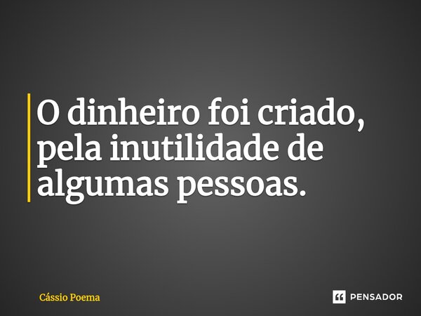 ⁠O dinheiro foi criado, pela inutilidade de algumas pessoas.... Frase de Cássio Poema.