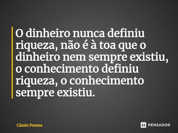 ⁠O dinheiro nunca definiu riqueza, não é à toa que o dinheiro nem sempre existiu, o conhecimento definiu riqueza, o conhecimento sempre existiu.... Frase de Cássio Poema.