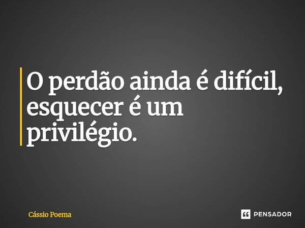 O perdão ainda é difícil, esquecer é um privilégio.... Frase de Cássio Poema.