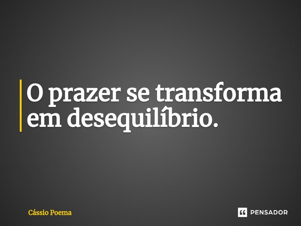 ⁠O prazer se transforma em desequilíbrio.... Frase de Cássio Poema.