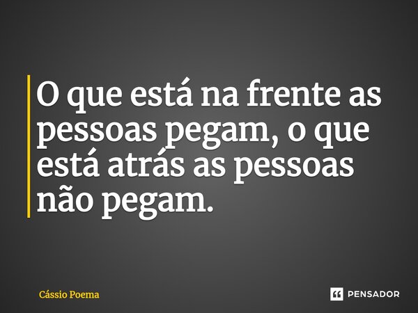 ⁠O que está na frente as pessoas pegam, o que está atrás as pessoas não pegam.... Frase de Cássio Poema.