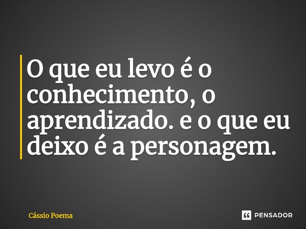 O que eu levo é o conhecimento, o aprendizado. e o que eu deixo é a personagem.... Frase de Cássio Poema.