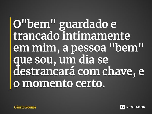 ⁠O "bem" guardado e trancado intimamente em mim, a pessoa "bem" que sou, um dia se destrancará com chave, e o momento certo.... Frase de Cássio Poema.
