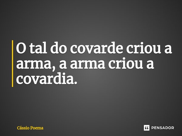 ⁠O tal do covarde criou a arma, a arma criou a covardia.... Frase de Cássio Poema.