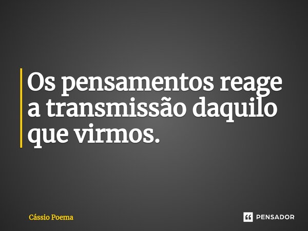 ⁠Os pensamentos reage a transmissão daquilo que virmos.... Frase de Cássio Poema.