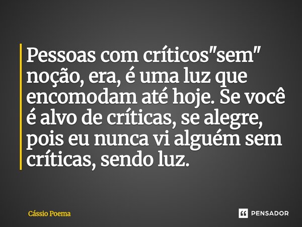 ⁠Pessoas com críticos "sem" noção, era, é uma luz que encomodam até hoje. Se você é alvo de críticas, se alegre, pois eu nunca vi alguém sem críticas,... Frase de Cássio Poema.