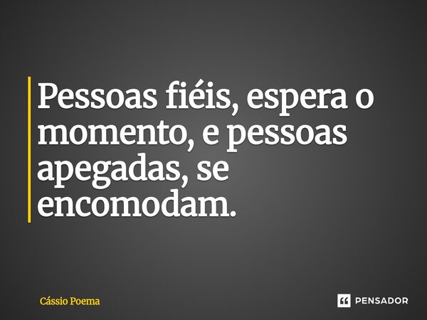 ⁠Pessoas fiéis, espera o momento, e pessoas apegadas, se encomodam.... Frase de Cássio Poema.