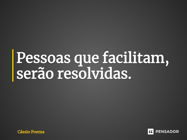 Pessoas que facilitam, serão resolvidas.... Frase de Cássio Poema.