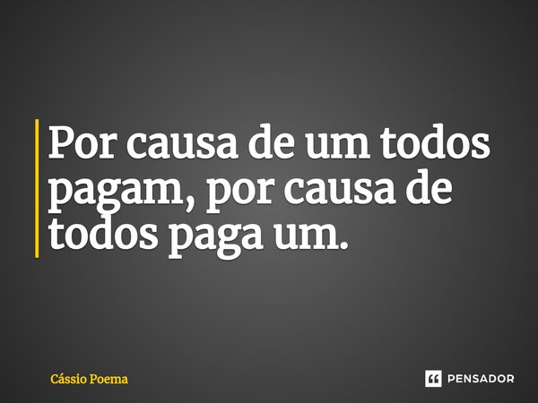 ⁠Por causa de um todos pagam, por causa de todos paga um.... Frase de Cássio Poema.