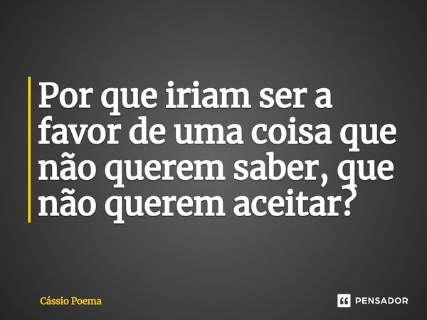⁠Por que iriam ser a favor de uma coisa que não querem saber, que não querem aceitar?... Frase de Cássio Poema.