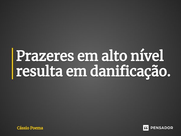 ⁠Prazeres em alto nível resulta em danificação.... Frase de Cássio Poema.