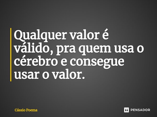 ⁠Qualquer valor é válido, pra quem usa o cérebro e consegue usar o valor.... Frase de Cássio Poema.