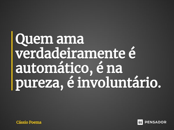 ⁠Quem ama verdadeiramente é automático, é na pureza, é involuntário.... Frase de Cássio Poema.