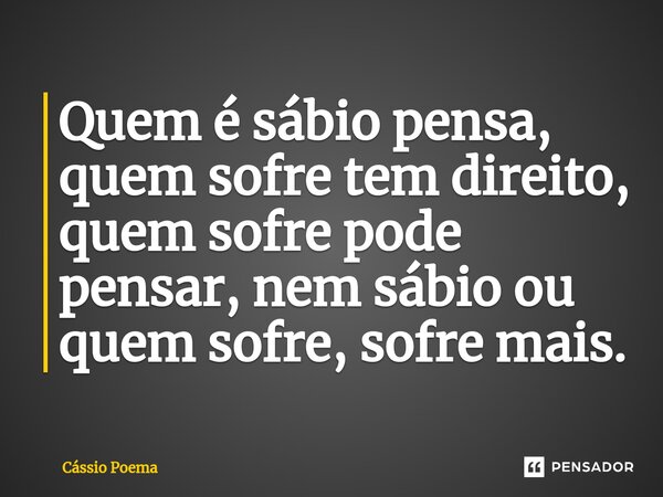 ⁠Quem é sábio pensa, quem sofre tem direito, quem sofre pode pensar, nem sábio ou quem sofre, sofre mais.... Frase de Cássio Poema.