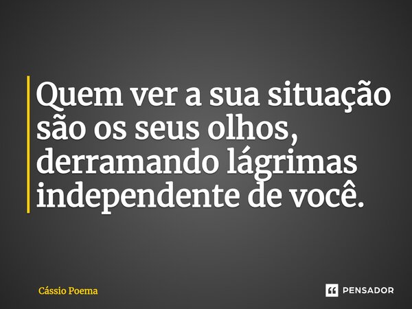 ⁠Quem ver a sua situação são os seus olhos, derramando lágrimas independente de você.... Frase de Cássio Poema.