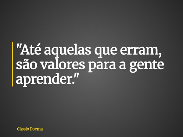 "Até aquelas que erram, são valores para a gente aprender."... Frase de Cássio Poema.