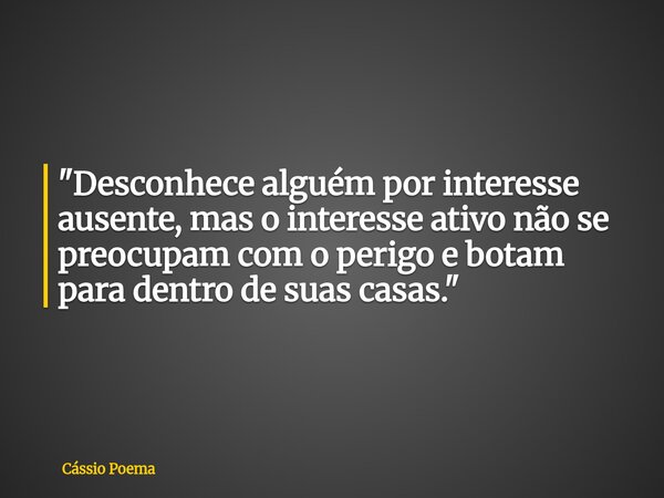 "Desconhece alguém por interesse ausente, mas o interesse ativo não se preocupam com o perigo e botam para dentro de suas casas."... Frase de Cássio Poema.