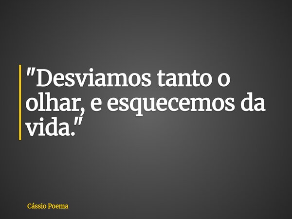 "Desviamos tanto o olhar, e esquecemos da vida."... Frase de Cássio Poema.