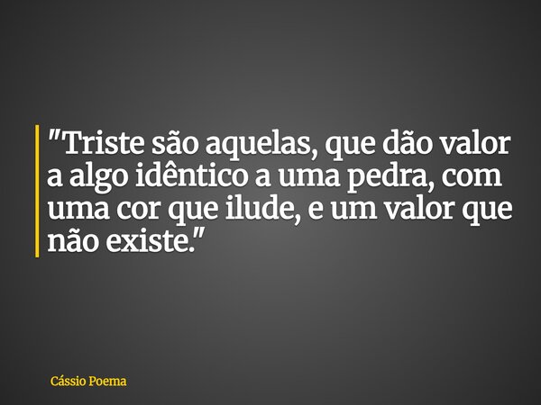 "Triste são aquelas, que dão valor a algo idêntico a uma pedra, com uma cor que ilude, e um valor que não existe."... Frase de Cássio Poema.