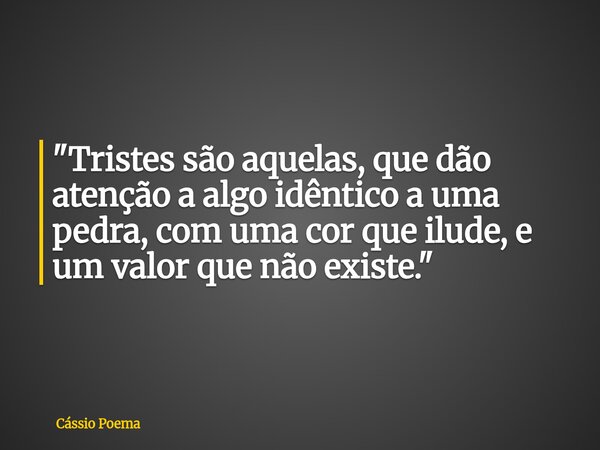 "Tristes são aquelas, que dão atenção a algo idêntico a uma pedra, com uma cor que ilude, e um valor que não existe."... Frase de Cássio Poema.