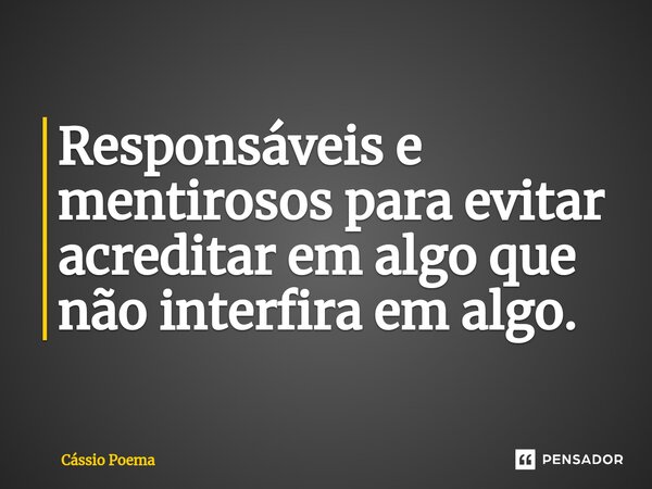 ⁠Responsáveis e mentirosos para evitar acreditar em algo que não interfira em algo.... Frase de Cássio Poema.