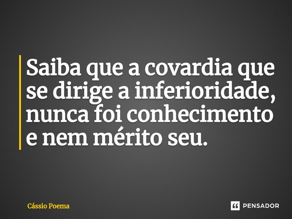 Saiba que a covardia que se dirige a inferioridade, nunca foi conhecimento e nem mérito seu.... Frase de Cássio Poema.