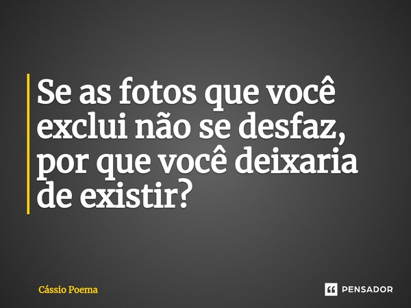 ⁠Se as fotos que você exclui não se desfaz, por que você deixaria de existir?... Frase de Cássio Poema.