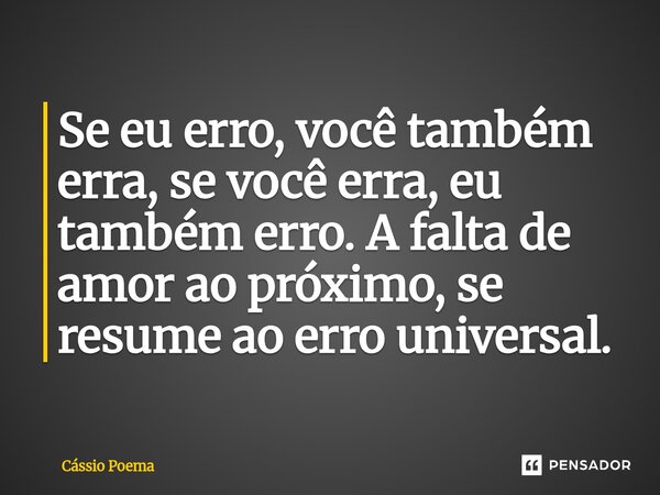 ⁠Se eu erro, você também erra, se você erra, eu também erro. A falta de amor ao próximo, se resume ao erro universal.... Frase de Cássio Poema.