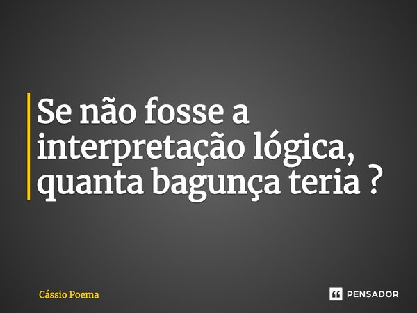 ⁠Se não fosse a interpretação lógica, quanta bagunça teria ?... Frase de Cássio Poema.