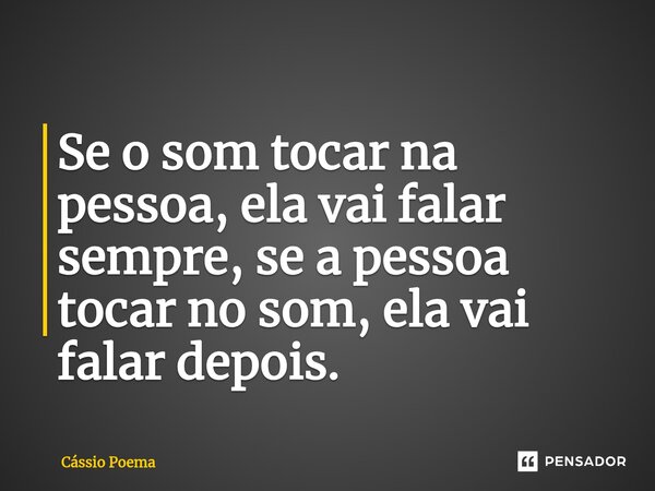 ⁠Se o som tocar na pessoa, ela vai falar sempre, se a pessoa tocar no som, ela vai falar depois.... Frase de Cássio Poema.